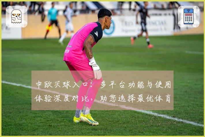 中欧买球入口：多平台功能与使用体验深度对比，助您选择最优体育直播入口