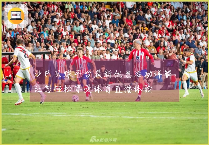 沙巴买球平台最新优惠活动详解，让您轻松享受体育直播体验
