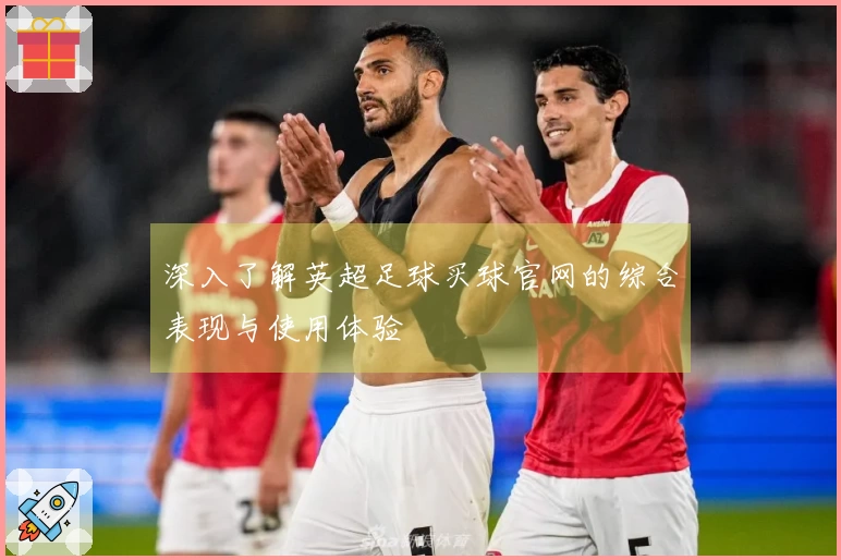 深入了解英超足球买球官网的综合表现与使用体验