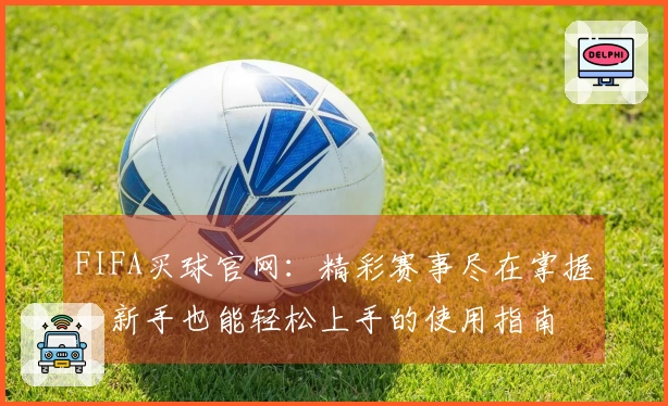 FIFA买球官网：精彩赛事尽在掌握，新手也能轻松上手的使用指南
