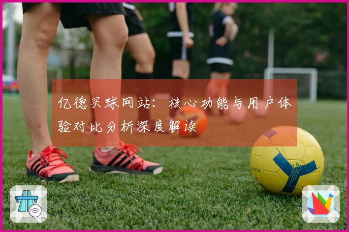亿德买球网站：核心功能与用户体验对比分析深度解读